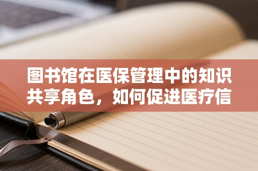 图书馆在医保管理中的知识共享角色，如何促进医疗信息的高效流通？