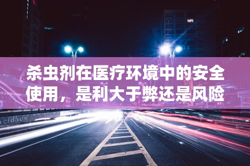 杀虫剂在医疗环境中的安全使用，是利大于弊还是风险重重？