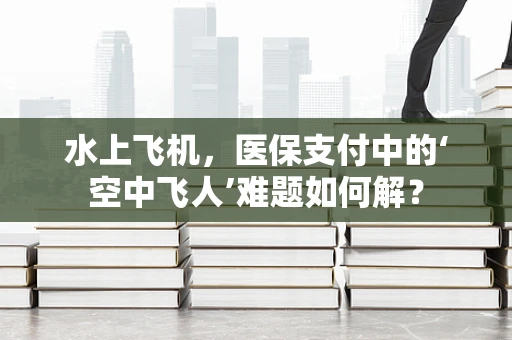水上飞机，医保支付中的‘空中飞人’难题如何解？