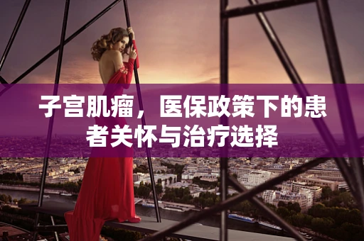 子宫肌瘤，医保政策下的患者关怀与治疗选择
