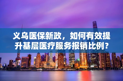 义乌医保新政，如何有效提升基层医疗服务报销比例？
