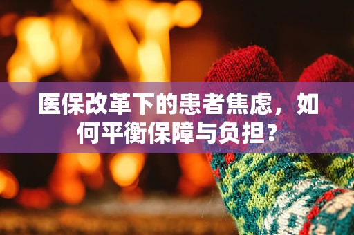 医保改革下的患者焦虑，如何平衡保障与负担？