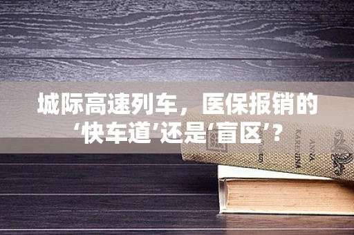 城际高速列车，医保报销的‘快车道’还是‘盲区’？