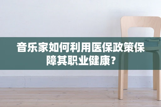 音乐家如何利用医保政策保障其职业健康？