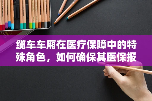缆车车厢在医疗保障中的特殊角色，如何确保其医保报销的合规性？