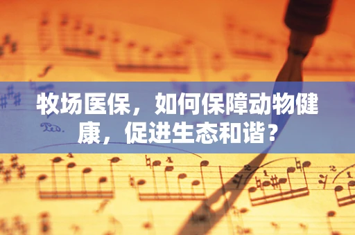 牧场医保，如何保障动物健康，促进生态和谐？