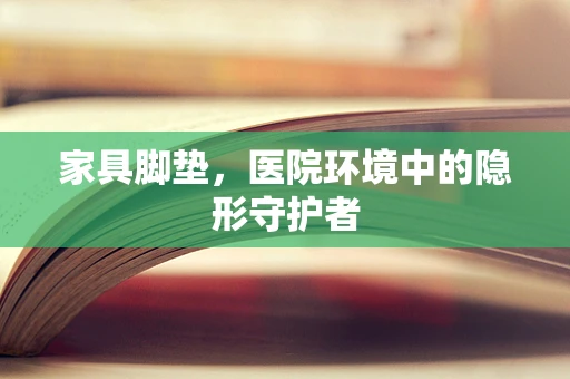家具脚垫，医院环境中的隐形守护者