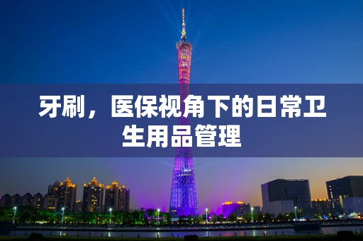 牙刷，医保视角下的日常卫生用品管理