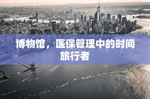 博物馆，医保管理中的时间旅行者