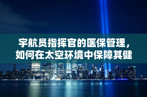 宇航员指挥官的医保管理，如何在太空环境中保障其健康？