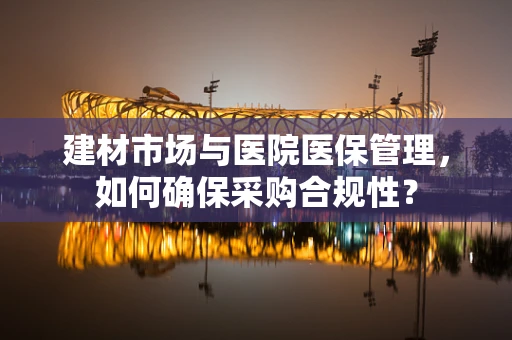 建材市场与医院医保管理，如何确保采购合规性？