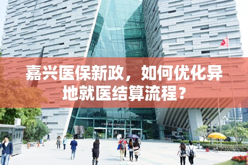嘉兴医保新政，如何优化异地就医结算流程？