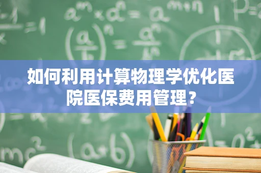 如何利用计算物理学优化医院医保费用管理？