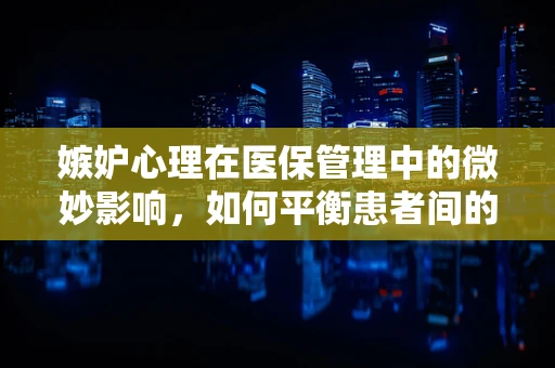 嫉妒心理在医保管理中的微妙影响，如何平衡患者间的公平感？
