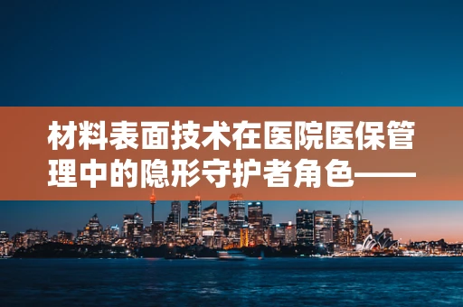 材料表面技术在医院医保管理中的隐形守护者角色——能否有效提升医疗设备消毒效率与安全性？