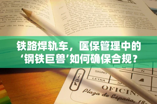铁路焊轨车，医保管理中的‘钢铁巨兽’如何确保合规？