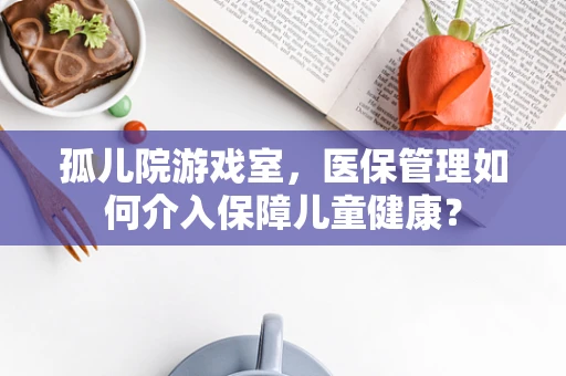 孤儿院游戏室，医保管理如何介入保障儿童健康？