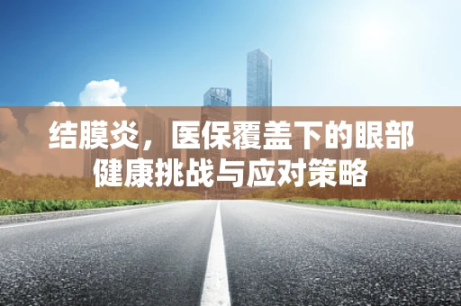 结膜炎，医保覆盖下的眼部健康挑战与应对策略