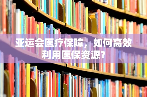 亚运会医疗保障，如何高效利用医保资源？