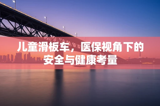 儿童滑板车，医保视角下的安全与健康考量