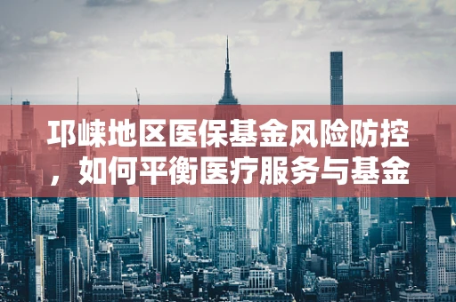 邛崃地区医保基金风险防控，如何平衡医疗服务与基金安全？