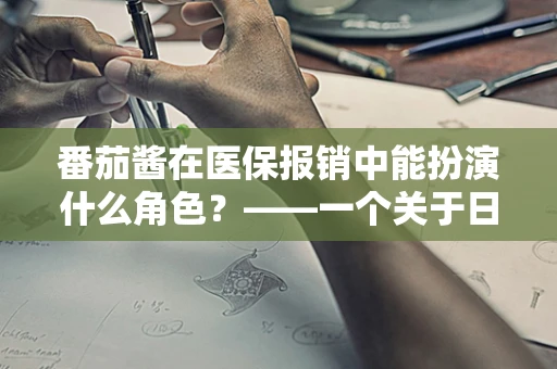 番茄酱在医保报销中能扮演什么角色？——一个关于日常调料与医疗保障的探讨