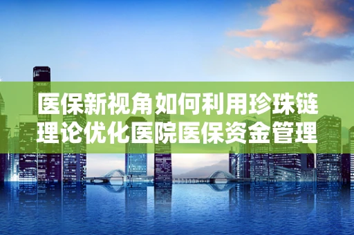 医保新视角如何利用珍珠链理论优化医院医保资金管理？