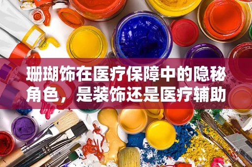 珊瑚饰在医疗保障中的隐秘角色，是装饰还是医疗辅助工具？