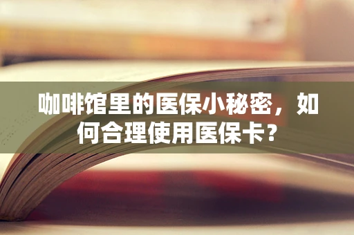 咖啡馆里的医保小秘密，如何合理使用医保卡？