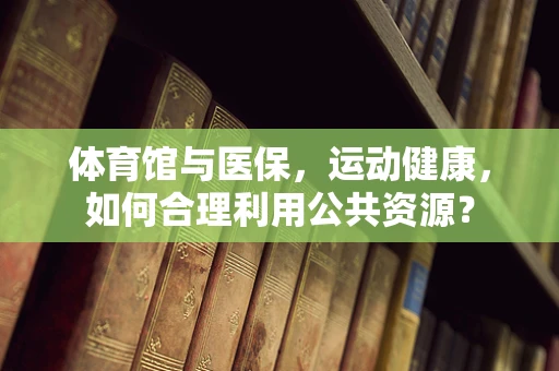 体育馆与医保，运动健康，如何合理利用公共资源？