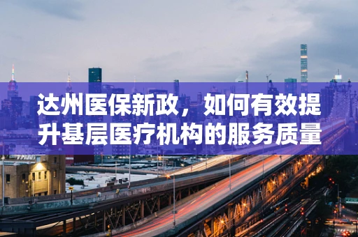 达州医保新政，如何有效提升基层医疗机构的服务质量与效率？