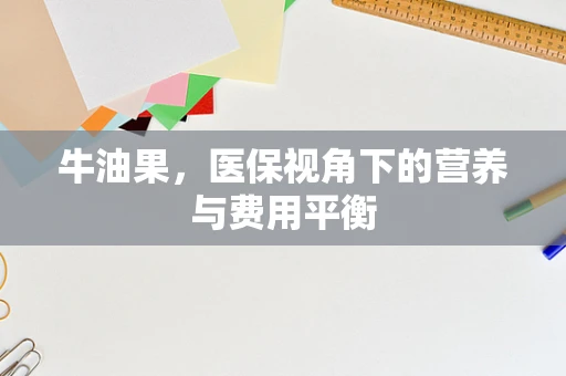 牛油果，医保视角下的营养与费用平衡