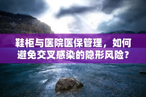 鞋柜与医院医保管理，如何避免交叉感染的隐形风险？