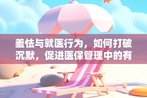 羞怯与就医行为，如何打破沉默，促进医保管理中的有效沟通？