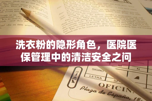 洗衣粉的隐形角色，医院医保管理中的清洁安全之问