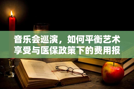 音乐会巡演，如何平衡艺术享受与医保政策下的费用报销？