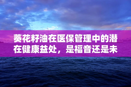 葵花籽油在医保管理中的潜在健康益处，是福音还是未知数？
