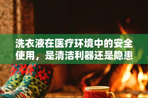 洗衣液在医疗环境中的安全使用，是清洁利器还是隐患之源？