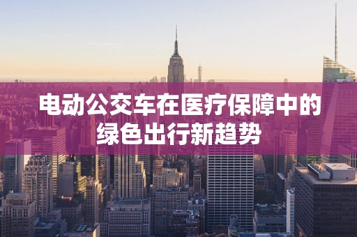 电动公交车在医疗保障中的绿色出行新趋势