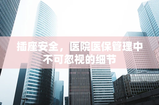 插座安全，医院医保管理中不可忽视的细节