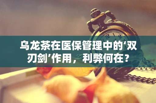 乌龙茶在医保管理中的‘双刃剑’作用，利弊何在？