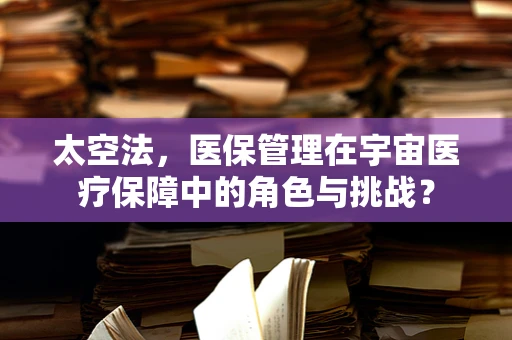 太空法，医保管理在宇宙医疗保障中的角色与挑战？