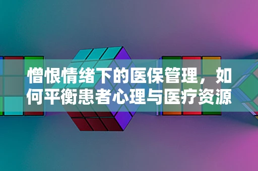 憎恨情绪下的医保管理，如何平衡患者心理与医疗资源？