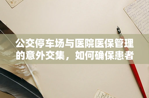 公交停车场与医院医保管理的意外交集，如何确保患者便捷就医？