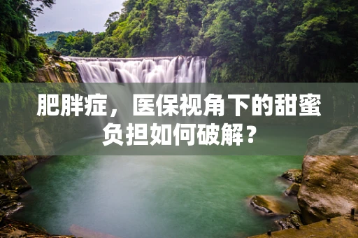 肥胖症，医保视角下的甜蜜负担如何破解？