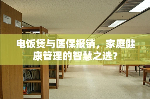 电饭煲与医保报销，家庭健康管理的智慧之选？