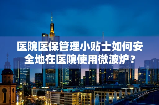 医院医保管理小贴士如何安全地在医院使用微波炉？