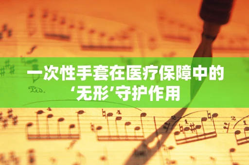 一次性手套在医疗保障中的‘无形’守护作用