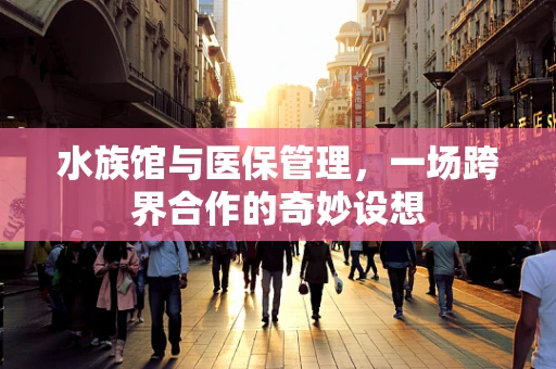 水族馆与医保管理，一场跨界合作的奇妙设想