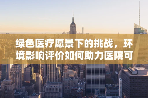 绿色医疗愿景下的挑战，环境影响评价如何助力医院可持续发展？
